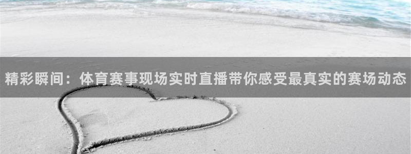 精彩瞬间：体育赛事现场实时直播带你感受最真实的赛场动态